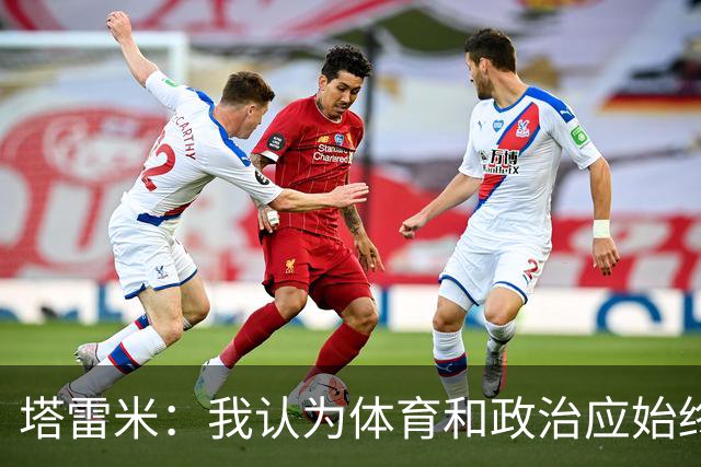 塔雷米：我认为体育和政治应始终分开，任何东道主都必须履行职责